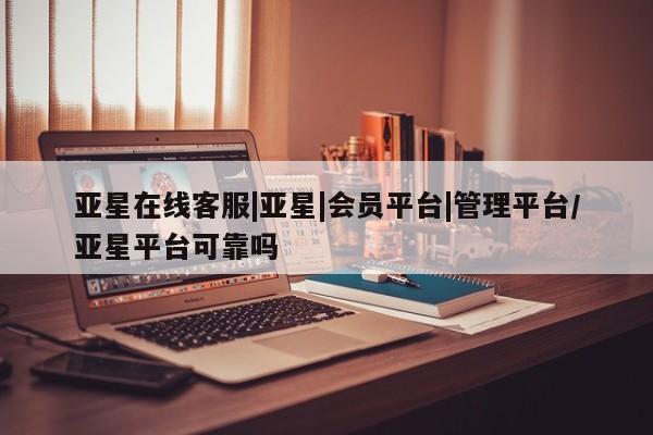 亚星会员平台 亚星网站亚星在线客服|亚星|会员平台|管理平台/亚星平台可靠吗