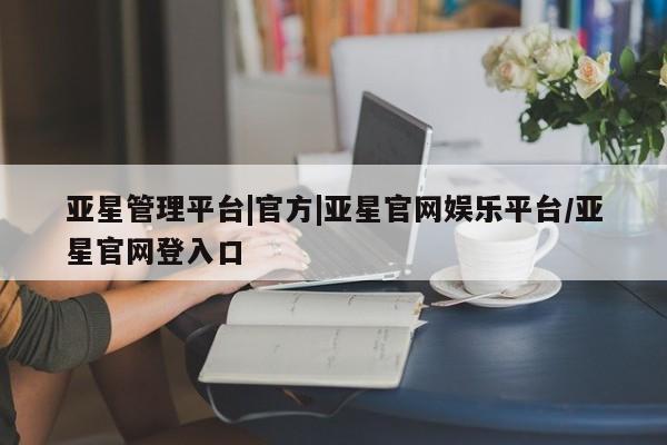亚星会员平台 亚星网站亚星管理平台|官方|亚星官网娱乐平台/亚星官网登入口