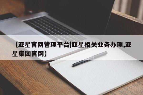 亚星会员平台 亚星网站【亚星官网管理平台|亚星相关业务办理,亚星集团官网】