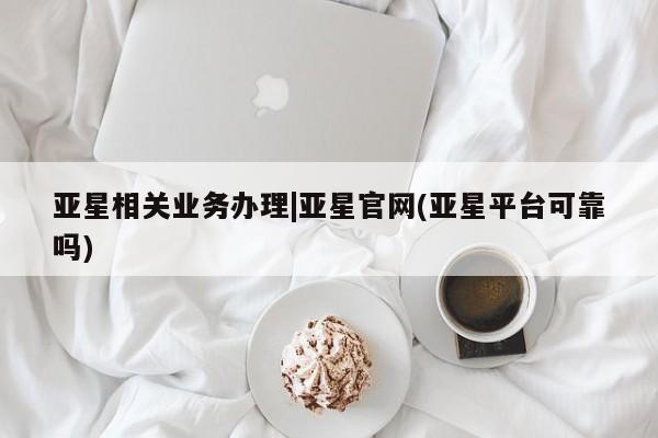 亚星会员平台 亚星网站亚星相关业务办理|亚星官网(亚星平台可靠吗)
