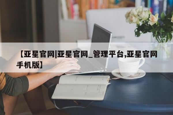 亚星会员平台 亚星网站【亚星官网|亚星官网_管理平台,亚星官网手机版】