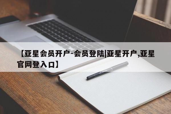 亚星会员平台 亚星网站【亚星会员开户-会员登陆|亚星开户,亚星官网登入口】