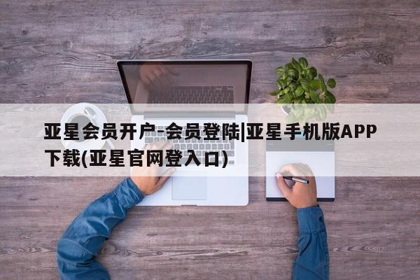 亚星会员平台 亚星网站亚星会员开户-会员登陆|亚星手机版APP下载(亚星官网登入口)
