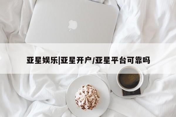 亚星会员平台 亚星网站亚星娱乐|亚星开户/亚星平台可靠吗