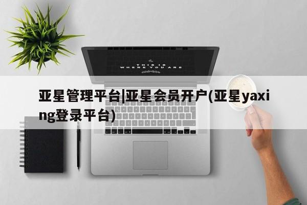 亚星会员平台 亚星网站亚星管理平台|亚星会员开户(亚星yaxing登录平台)