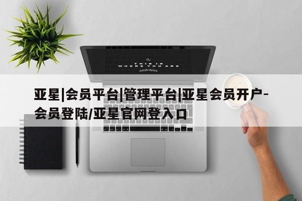 亚星会员平台 亚星网站亚星|会员平台|管理平台|亚星会员开户-会员登陆/亚星官网登入口