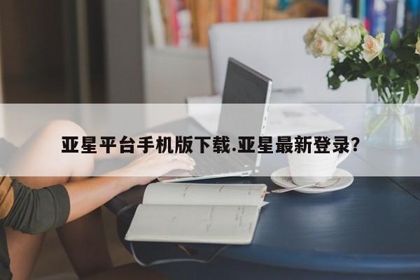 亚星会员平台 亚星网站亚星平台手机版下载.亚星最新登录？