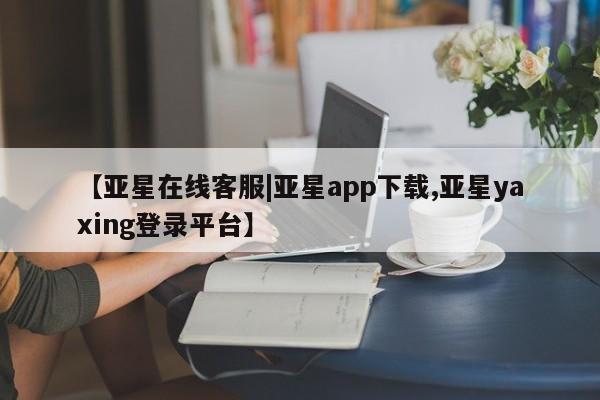 亚星会员平台 亚星网站【亚星在线客服|亚星app下载,亚星yaxing登录平台】