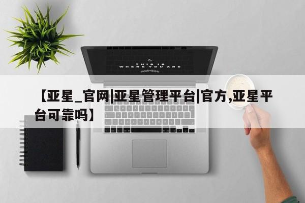 亚星会员平台 亚星网站【亚星_官网|亚星管理平台|官方,亚星平台可靠吗】
