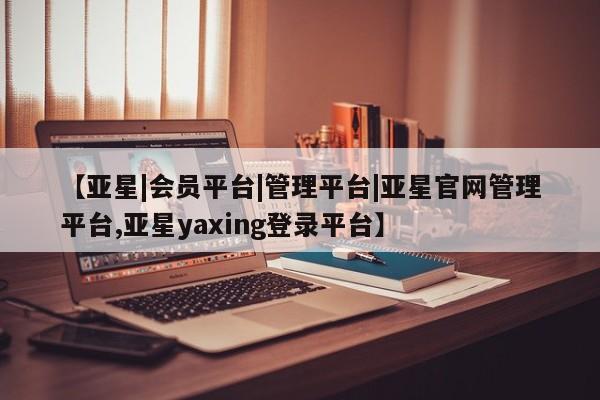 亚星会员平台 亚星网站【亚星|会员平台|管理平台|亚星官网管理平台,亚星yaxing登录平台】
