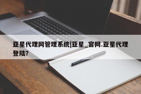 亚星会员平台 亚星网站亚星代理网管理系统|亚星_官网.亚星代理登陆？