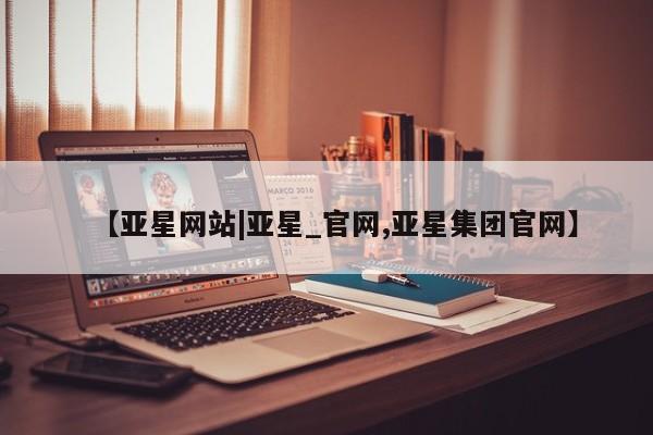 亚星会员平台 亚星网站【亚星网站|亚星_官网,亚星集团官网】