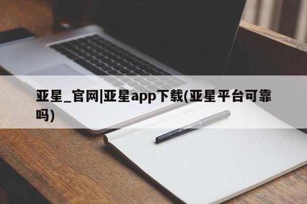 亚星会员平台 亚星网站亚星_官网|亚星app下载(亚星平台可靠吗)