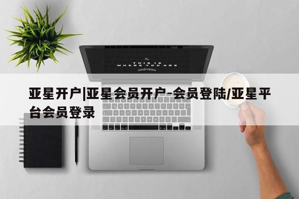 亚星会员平台 亚星网站亚星开户|亚星会员开户-会员登陆/亚星平台会员登录