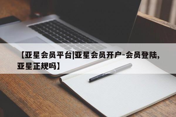 亚星会员平台 亚星网站【亚星会员平台|亚星会员开户-会员登陆,亚星正规吗】