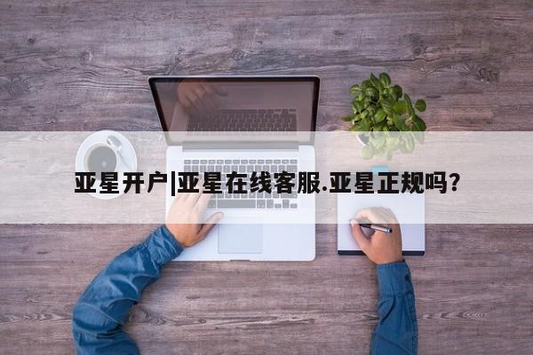 亚星会员平台 亚星网站亚星开户|亚星在线客服.亚星正规吗？