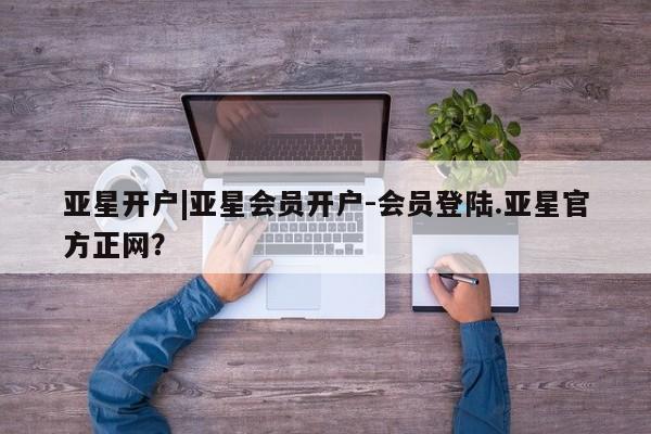 亚星会员平台 亚星网站亚星开户|亚星会员开户-会员登陆.亚星官方正网？