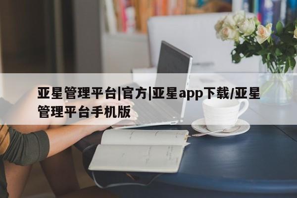 亚星会员平台 亚星网站亚星管理平台|官方|亚星app下载/亚星管理平台手机版