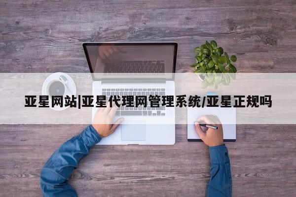 亚星会员平台 亚星网站亚星网站|亚星代理网管理系统/亚星正规吗