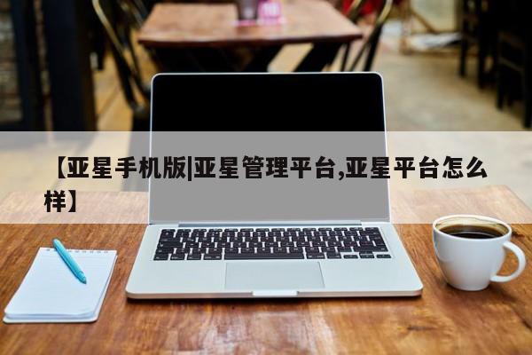 亚星会员平台 亚星网站【亚星手机版|亚星管理平台,亚星平台怎么样】