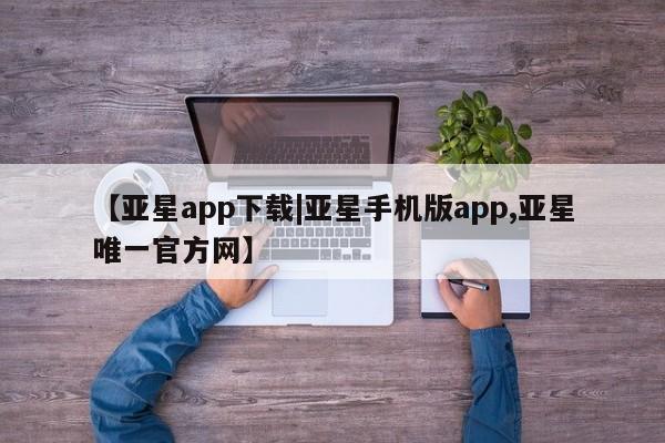 亚星会员平台 亚星网站【亚星app下载|亚星手机版app,亚星唯一官方网】