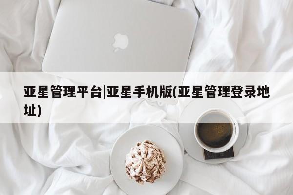 亚星会员平台 亚星网站亚星管理平台|亚星手机版(亚星管理登录地址)