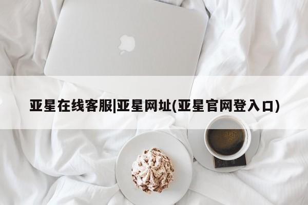 亚星会员平台 亚星网站亚星在线客服|亚星网址(亚星官网登入口)