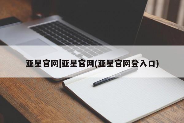 亚星会员平台 亚星网站亚星官网|亚星官网(亚星官网登入口)