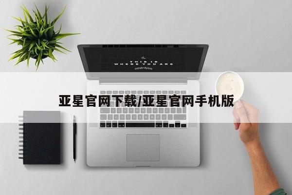亚星会员平台 亚星网站亚星官网下载/亚星官网手机版