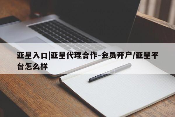 亚星会员平台 亚星网站亚星入口|亚星代理合作-会员开户/亚星平台怎么样