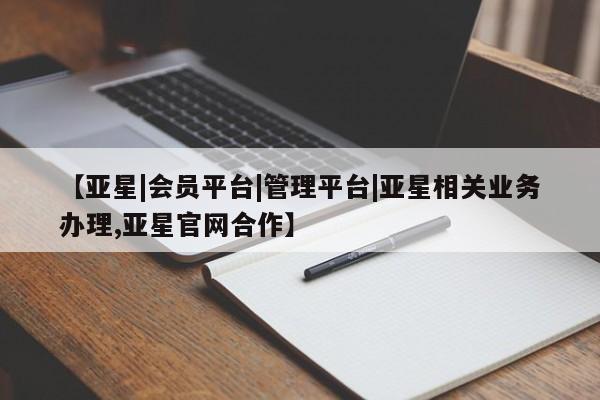 亚星会员平台 亚星网站【亚星|会员平台|管理平台|亚星相关业务办理,亚星官网合作】