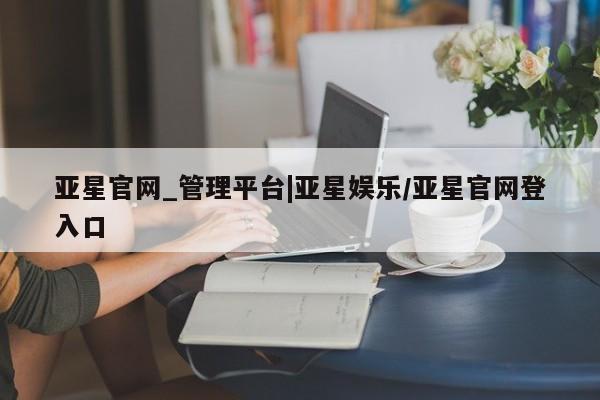 亚星会员平台 亚星网站亚星官网_管理平台|亚星娱乐/亚星官网登入口