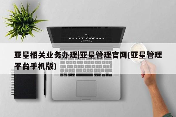 亚星会员平台 亚星网站亚星相关业务办理|亚星管理官网(亚星管理平台手机版)