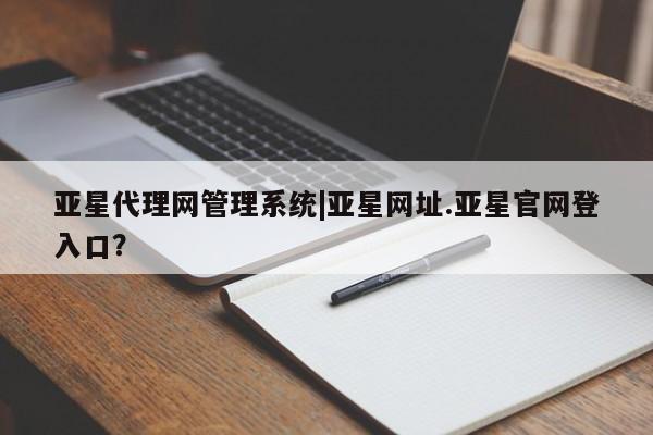 亚星会员平台 亚星网站亚星代理网管理系统|亚星网址.亚星官网登入口？
