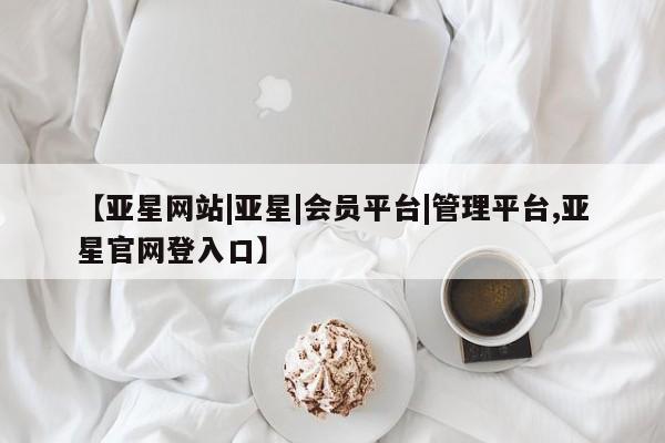 亚星会员平台 亚星网站【亚星网站|亚星|会员平台|管理平台,亚星官网登入口】