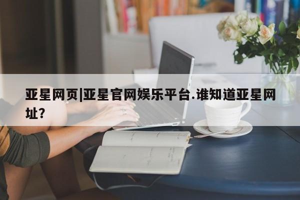 亚星会员平台 亚星网站亚星网页|亚星官网娱乐平台.谁知道亚星网址？