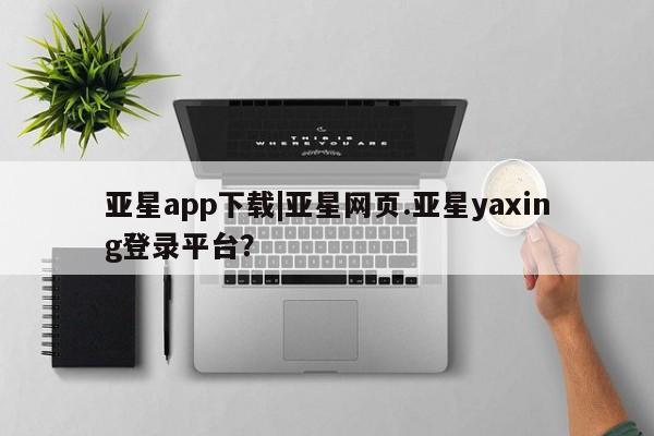 亚星会员平台 亚星网站亚星app下载|亚星网页.亚星yaxing登录平台？