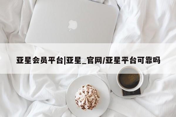 亚星会员平台 亚星网站亚星会员平台|亚星_官网/亚星平台可靠吗