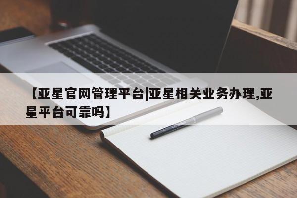 亚星会员平台 亚星网站【亚星官网管理平台|亚星相关业务办理,亚星平台可靠吗】