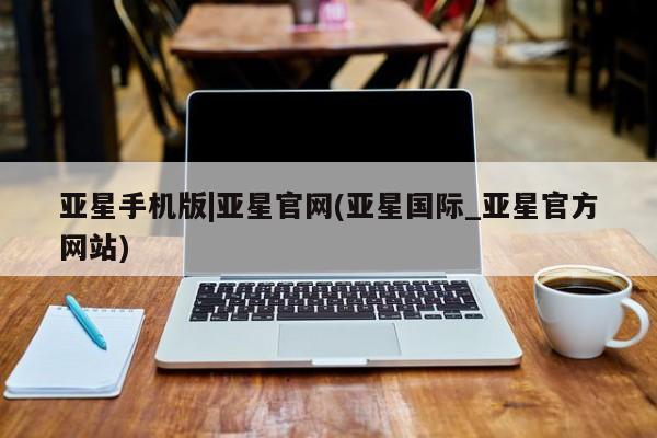 亚星会员平台 亚星网站亚星手机版|亚星官网(亚星国际_亚星官方网站)