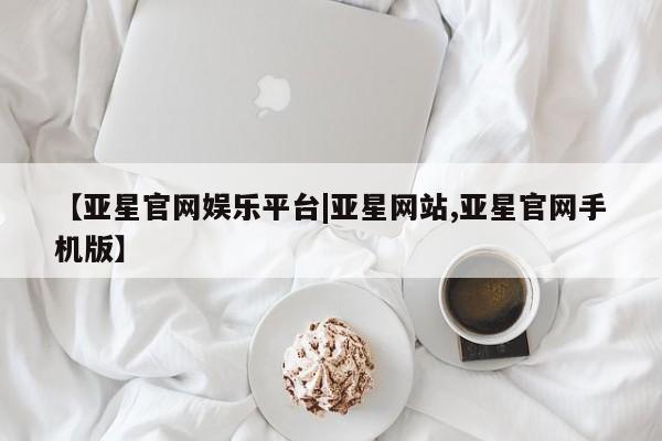亚星会员平台 亚星网站【亚星官网娱乐平台|亚星网站,亚星官网手机版】