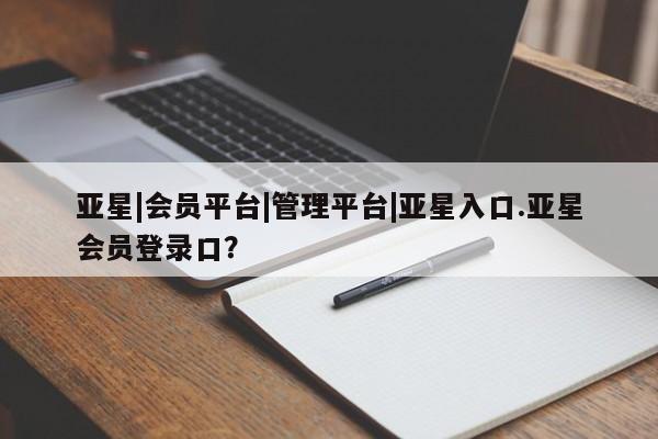 亚星会员平台 亚星网站亚星|会员平台|管理平台|亚星入口.亚星会员登录口？