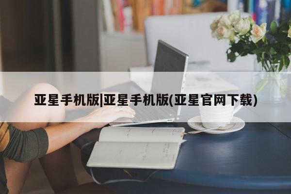 亚星会员平台 亚星网站亚星手机版|亚星手机版(亚星官网下载)