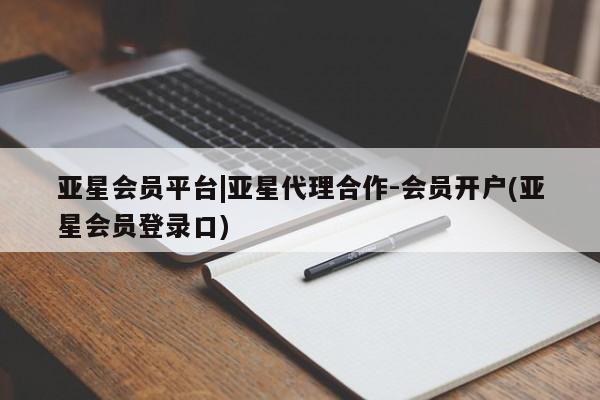 亚星会员平台 亚星网站亚星会员平台|亚星代理合作-会员开户(亚星会员登录口)