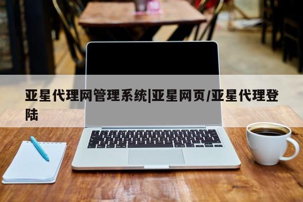 亚星会员平台 亚星网站亚星代理网管理系统|亚星网页/亚星代理登陆