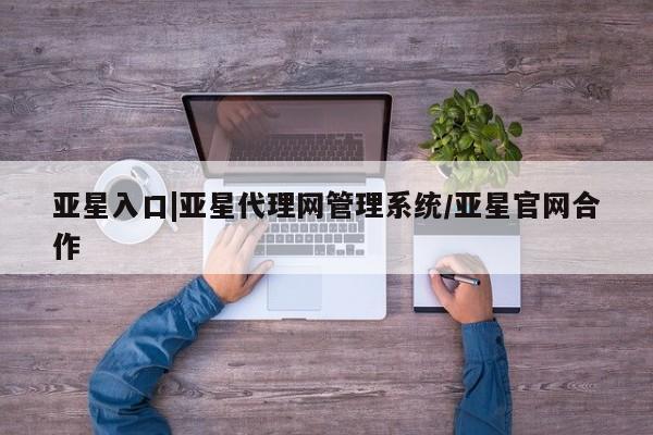 亚星会员平台 亚星网站亚星入口|亚星代理网管理系统/亚星官网合作