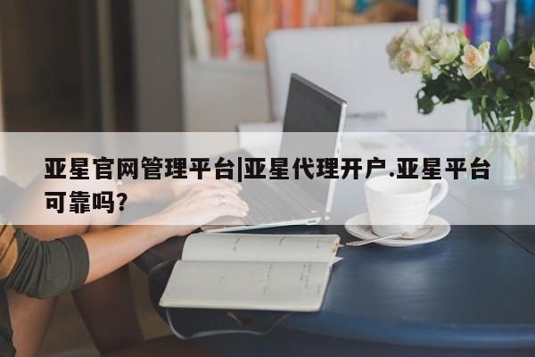 亚星会员平台 亚星网站亚星官网管理平台|亚星代理开户.亚星平台可靠吗？