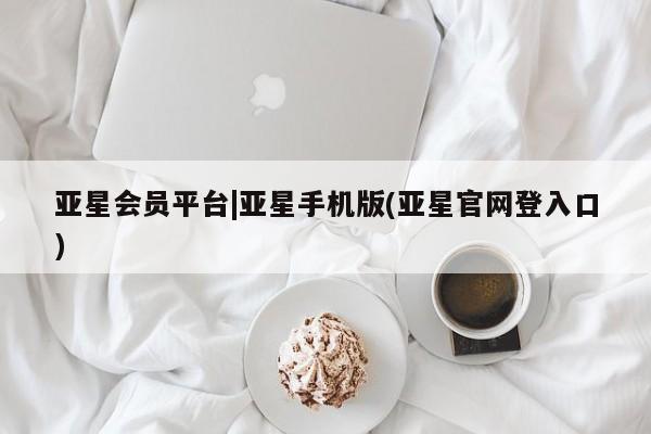 亚星会员平台 亚星网站亚星会员平台|亚星手机版(亚星官网登入口)