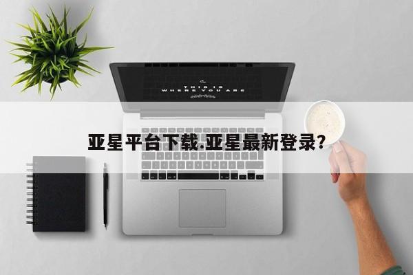 亚星会员平台 亚星网站亚星平台下载.亚星最新登录？