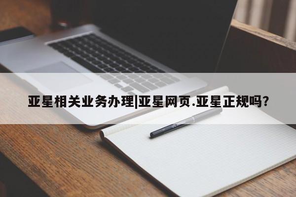 亚星会员平台 亚星网站亚星相关业务办理|亚星网页.亚星正规吗？